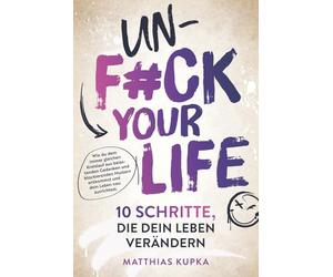 Unfuck your Life - 10 Schritte, die dein Leben verändern: Wie du dem immer gleichen Kreislauf aus belastenden Gedanken und blockierenden Mustern entkommst und dein Leben neu ausrichtest.