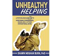 Unhealthy Helping: A Psychological Guide to Overcoming Codependence, Enabling, and Other Dysfunctional Giving