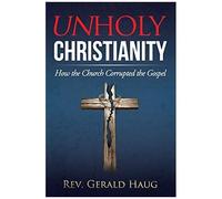 Unholy Christianity: How The Church Corrupted The Gospel
