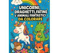 Unicorni, Draghetti, Fatine e Animali Fantastici da Colorare: Ogni colore è un sorriso in più. Colora, sogna e trasforma la fantasia in magia!