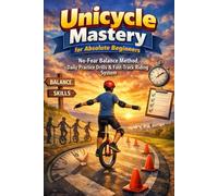 Unicycle Mastery for Absolute Beginners: No-Fear Balance Method, Daily Practice Drills & Fast-Track Riding System