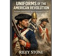 UNIFORMS OF THE AMERICAN REVOLUTION: Encyclopedia of Regimental Dress, Weapons, and Equipment 1775-1783