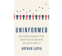 Uninformed Why People Seem to Know So Little about Politics and What We Can Do about It - Lupia Arthur Professor of Political Science Professor of Politic Lupia Arthur Professor of Political Science P