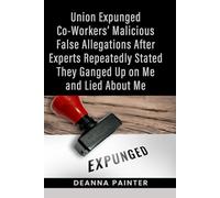 Union Expunged Co-Workers’ Malicious False Allegations After Experts Repeatedly Stated They Ganged Up on Me and Lied About Me