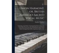 Union Harmony or British Americas Sacred Vocal Music microform Comprising a Large Portion of Ancient Standard Church Tunes in the Various Metres Now in Us Stephen 17671849 HumbertStephen 17671849 Humb