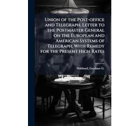 Union of the Post-office and Telegraph. Letter to the Postmaster General on the European and American Systems of Telegraph, With Remedy for the Present High Rates