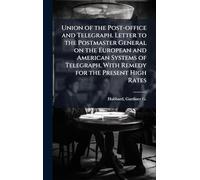 Union of the Post-office and Telegraph. Letter to the Postmaster General on the European and American Systems of Telegraph, With Remedy for the Present High Rates