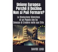 Unione Europea: Perché il Declino Non si Può Fermare?: La Rivoluzione Silenziosa di un Popolo che ha Smesso di Credere nelle sue Élite