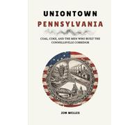 Uniontown Pennsylvania: Coal, Coke, and the Men Who Built the Connellsville Corridor