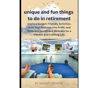 Unique and Fun Things to do in Retirement: Explore Budget-Friendly Activities, Turn Your Passions into Profit, and Embrace Health and Wellness for a Vibrant and Fulfilling Life
