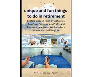 Unique and Fun Things to do in Retirement: Explore Budget-Friendly Activities, Turn Your Passions into Profit, and Embrace Health and Wellness for a Vibrant and Fulfilling Life