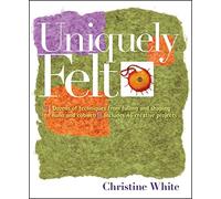 Uniquely Felt: Dozens of Techniques from Fulling and Shaping to Nuno and Cobweb