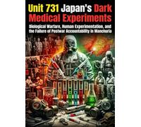 Unit 731: Japan's Dark Medical Experiments: Biological Warfare, Human Experimentation, and the Failure of Postwar Accountability in Manchuria