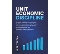 Unit Economic Displine: Practical Roadmap to Understand the Core Economics of Your Business and Use them to Grow Profitability, Win Investor Trust, and Command Higher Valuations