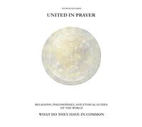 United In Prayer: Religions, Philosophies, and Ethical Guides of the World: What Do They Have in Common