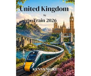 United Kingdom by Train 2026: A First-Time Traveller’s Guide to London, Historic Cities, Countryside, Coastlines, Scotland, Wales, and England by Rail