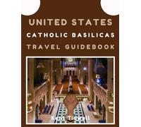 United States Catholic Basilicas Travel Guidebook: The Comprehensive Pilgrimage Companion to Top Renowned Churches: History, Sacred Beauty, and Spiritual Heritage - With Maps and Photos