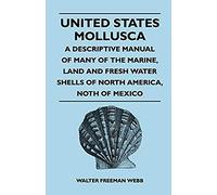 United States Mollusca - A Descriptive Manual Of Many Of The Marine, Land And Fresh Water Shells Of North America, North Of Mexico