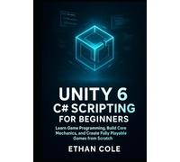 Unity 6 C# Scripting for Beginners: Learn Game Programming, Build Core Mechanics, and Create Fully Playable Games from Scratch.