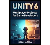 Unity 6 Multiplayer Projects for Game Developers: Create Online Games with Netcode for GameObjects, Server Authority, Lag Compensation, and Matchmaking Systems