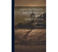 Unity In Trinity, And Trinity In Unity. A Dissertation: ... By James Anderson,
