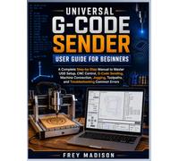 Universal G-Code Sender User Guide for Beginners: A Complete Step-by-Step Manual to Master UGS Setup, CNC Control, G-Code Sending, Machine Connection, ... Toolpaths, and Troubleshooting Common Errors