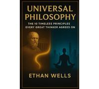 Universal Philosophy: The 10 Timeless Principles Every Great Thinker Agrees On: Practical Wisdom from Stoicism, Buddhism, Confucianism, and Ancient Greece for Personal Growth and Meaning