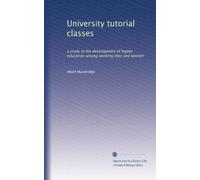 University Tutorial Classes : a Study in the Development of Higher Education Among Working Men and Women / by Albert Mansbridge