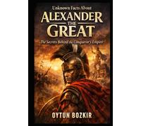 Unknown Facts About Alexander The Great: The Secrets Behind the Conqueror's Empire