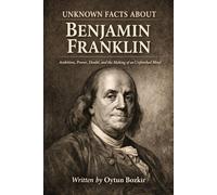 Unknown Facts About Benjamin Franklin: Ambition, Power, Doubt, and the Making of an Unfinished Mind