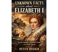 Unknown Facts About Elizabeth I: Secrets, Intrigues, and Hidden Truths of the Virgin Queen