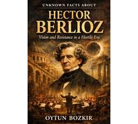 Unknown Facts About Hector Berlioz: Vision and Resistance in a Hostile Era