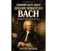 Unknown Facts About Johann Sebastian Bach (2nd Edition): The Hidden Truths Behind The Music