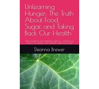 Unlearning Hunger: The Truth About Food, Sugar, and Taking Back Our Health: How modern food marketing misled us- and how to restore our bodies and maintain wight loss for life