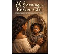 Unlearning The Broken Girl: Breaking the Patterns That Turn Pain into Identity