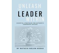 Unleash The Leader Within: Essential Strategies For Authentic Leadership Success