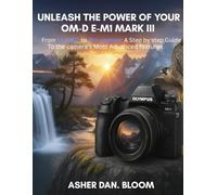 Unleash the power of your OM-D E-M1 MARK III: From Live ND to pro capture: A step by step Guide to the camera's Most Advanced features