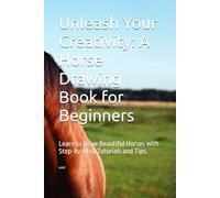 Unleash Your Creativity: A Horse Drawing Book for Beginners: Learn to Draw Beautiful Horses with Step-by-Step Tutorials and Tips.