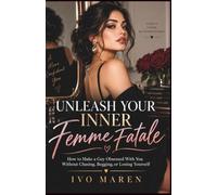 Unleash Your Inner Femme Fatale: How to Make a Guy Obsessed With You Without Chasing, Begging, or Losing Yourself