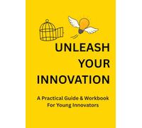 Unleash Your Innovation: A Practical Guide & Workbook for Young Innovators