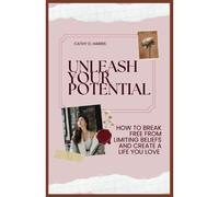 Unleash Your Potential: How To Break Free From Limiting Beliefs And Create A Life You Love