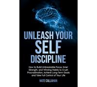 Unleash Your Self Discipline: How to Build Unbreakable Focus, Inner Strength, and Winning Habits to Crush Procrastination, Achieve Long-Term Goals and Take Full Control of Your Life