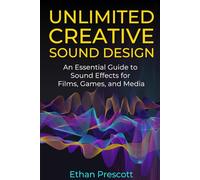 Unlimited Creative Sound Design: An Essential Guide to Sound Effects for Films, Games, and Media