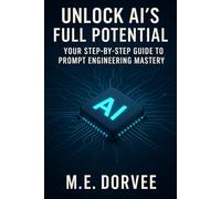 Unlock AI's Full Potential: Your Step-by-Step Guide to Prompt Engineering Mastery: Learn How to Craft Powerful Prompts to Boost Productivity, Creativity, and Accuracy with AI