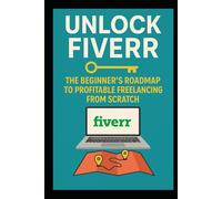 Unlock Fiverr: The Beginner's Roadmap to Profitable Freelancing from Scratch: Your Expert Blueprint to Landing Your First Gigs, Mastering Communication, and Scaling Your Online Income.