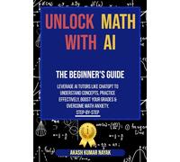 Unlock Math with AI: The Beginner's Guide: Leverage AI Tutors like ChatGPT to Understand Concepts, Practice Effectively, Boost Your Grades & Overcome Math Anxiety, Step-by-Step.