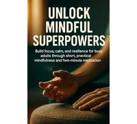 Unlock Mindful Superpowers: Build focus, calm, and resilience for busy adults through short, practical mindfulness and two-minute meditation routines