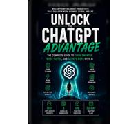 Unlock the ChatGPT Advantage: The Complete Guide to Master Prompting, Work Smarter, Boost Productivity, and Get Better Results with AI