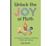 Unlock the Joy of Math; A Family Guide to Doing Math at Home: Making Math Fun with Ideas, Games and Activities for Kids