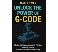 Unlock the Power of G-Code: Master CNC Machining and 3D Printing: from Basics to Advanced Mastery